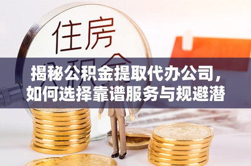 北碚揭秘公积金提取代办公司，如何选择靠谱服务与规避潜在风险