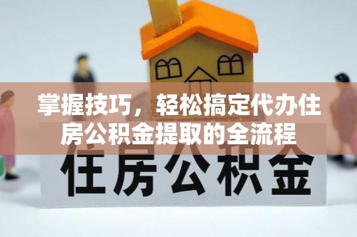 北碚掌握技巧，轻松搞定代办住房公积金提取的全流程