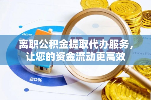 北碚离职公积金提取代办服务，让您的资金流动更高效