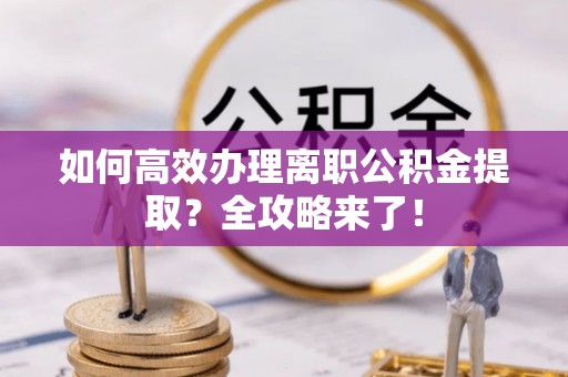 北碚如何高效办理离职公积金提取？全攻略来了！
