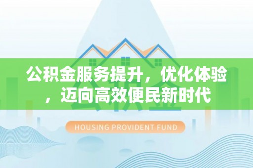 北碚公积金服务提升，优化体验，迈向高效便民新时代