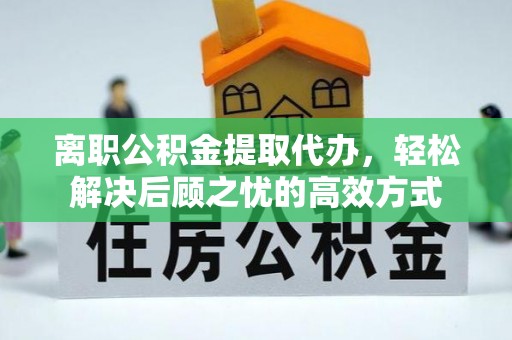 北碚离职公积金提取代办，轻松解决后顾之忧的高效方式