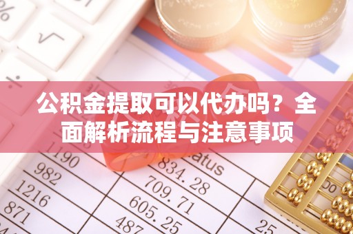 北碚公积金提取可以代办吗？全面解析流程与注意事项