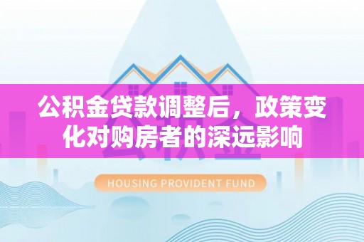 北碚公积金贷款调整后，政策变化对购房者的深远影响
