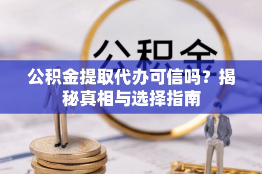 北碚公积金提取代办可信吗？揭秘真相与选择指南