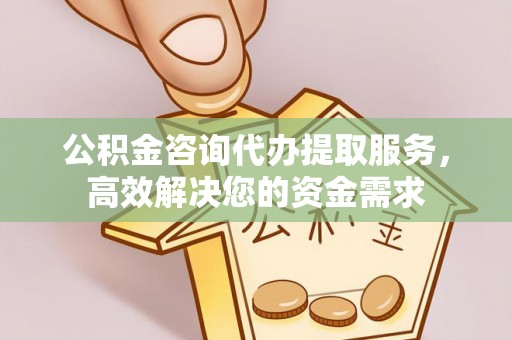 北碚公积金咨询代办提取服务，高效解决您的资金需求