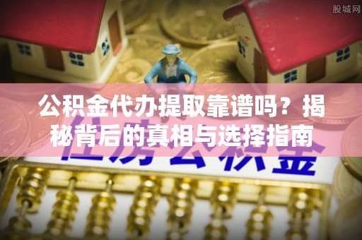 北碚公积金代办提取靠谱吗？揭秘背后的真相与选择指南