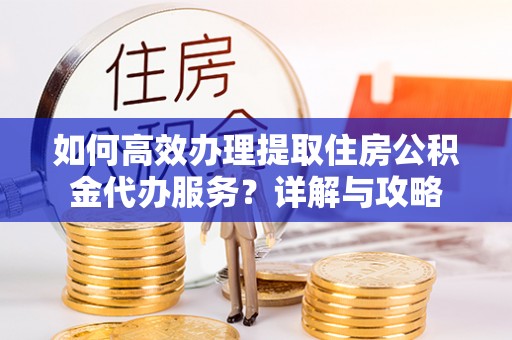 北碚如何高效办理提取住房公积金代办服务？详解与攻略