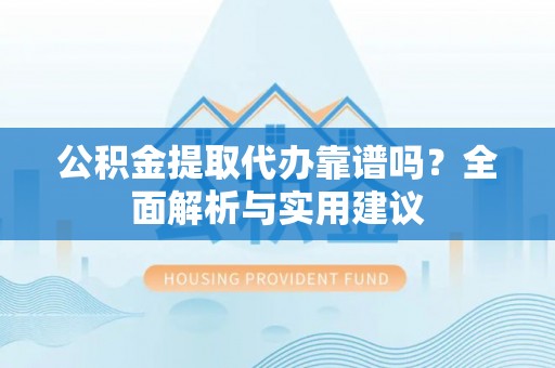 北碚公积金提取代办靠谱吗？全面解析与实用建议