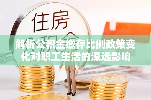 北碚解析公积金缴存比例政策变化对职工生活的深远影响