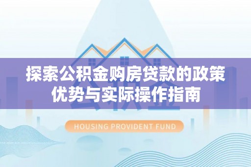 北碚探索公积金购房贷款的政策优势与实际操作指南