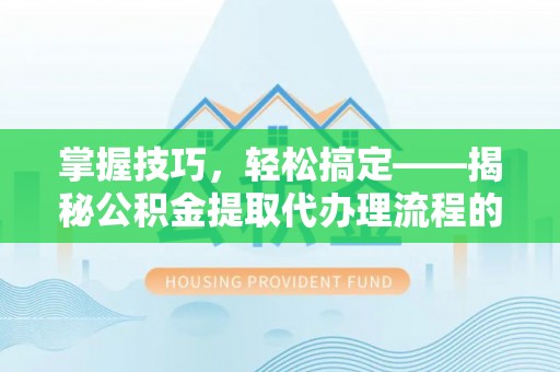 北碚掌握技巧，轻松搞定——揭秘公积金提取代办理流程的关键步骤