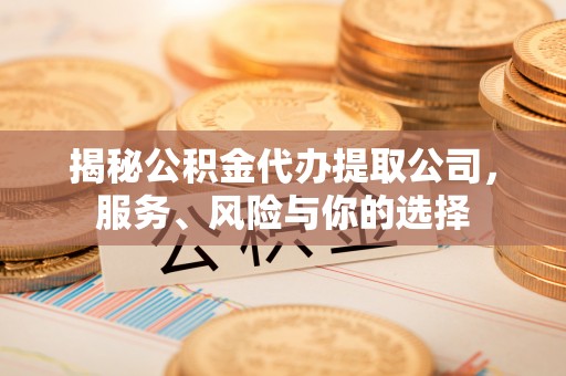 北碚揭秘公积金代办提取公司，服务、风险与你的选择