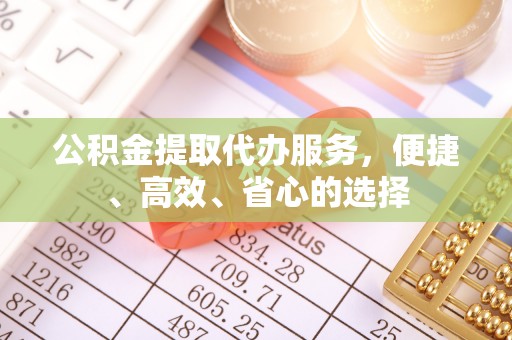 北碚公积金提取代办服务，便捷、高效、省心的选择