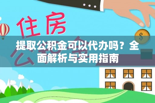 北碚提取公积金可以代办吗？全面解析与实用指南
