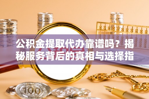 北碚公积金提取代办靠谱吗？揭秘服务背后的真相与选择指南