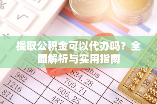 北碚提取公积金可以代办吗？全面解析与实用指南