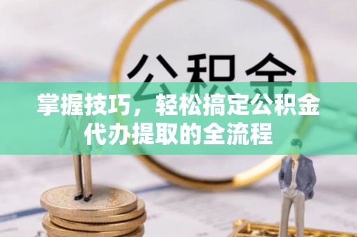北碚掌握技巧，轻松搞定公积金代办提取的全流程
