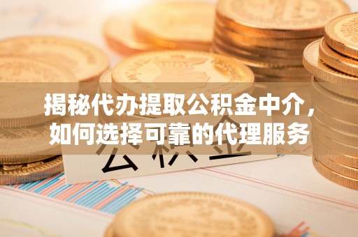 北碚揭秘代办提取公积金中介，如何选择可靠的代理服务
