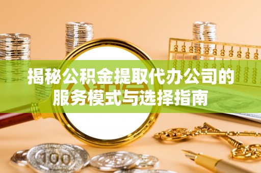 北碚揭秘公积金提取代办公司的服务模式与选择指南