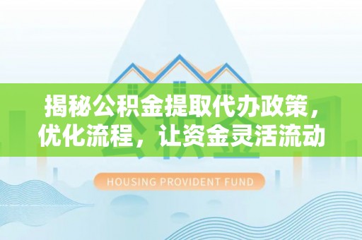 北碚揭秘公积金提取代办政策，优化流程，让资金灵活流动