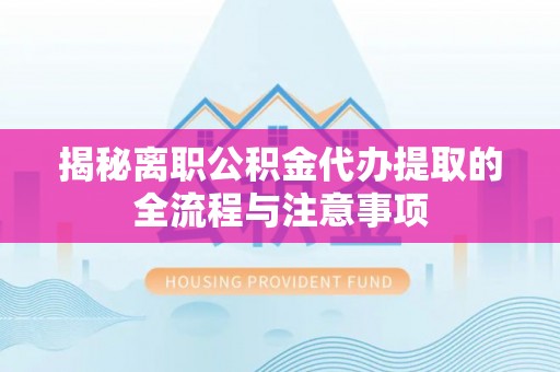 北碚揭秘离职公积金代办提取的全流程与注意事项