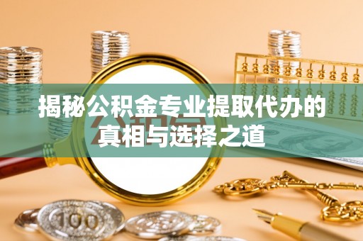 北碚揭秘公积金专业提取代办的真相与选择之道