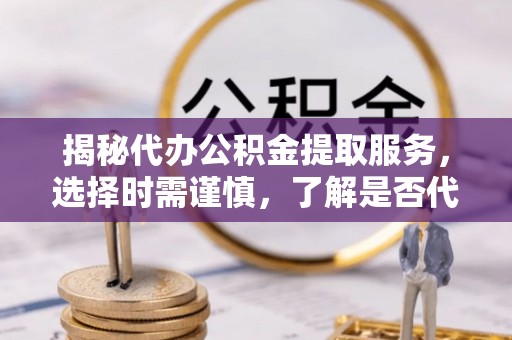 北碚揭秘代办公积金提取服务，选择时需谨慎，了解是否代办公积金提取可靠吗？