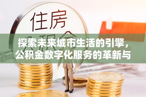 北碚探索未来城市生活的引擎，公积金数字化服务的革新与实践