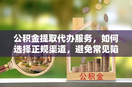 北碚公积金提取代办服务，如何选择正规渠道，避免常见陷阱