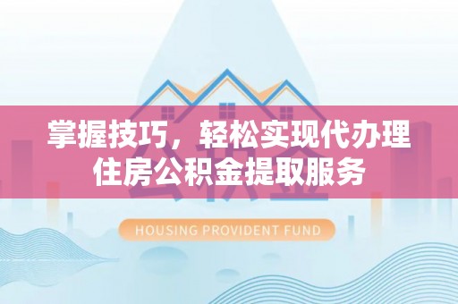 北碚掌握技巧，轻松实现代办理住房公积金提取服务
