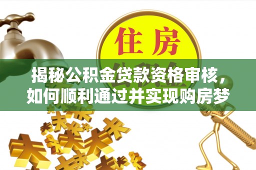 北碚揭秘公积金贷款资格审核，如何顺利通过并实现购房梦想
