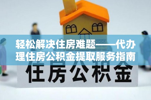 北碚轻松解决住房难题——代办理住房公积金提取服务指南
