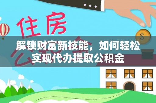 北碚解锁财富新技能，如何轻松实现代办提取公积金