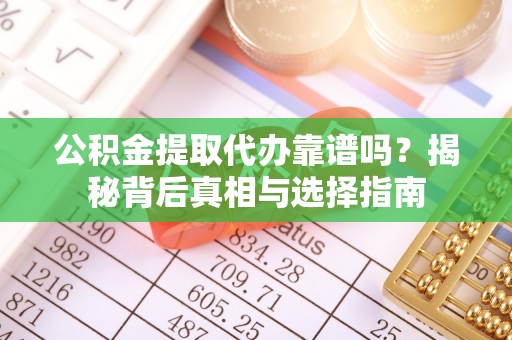 北碚公积金提取代办靠谱吗？揭秘背后真相与选择指南