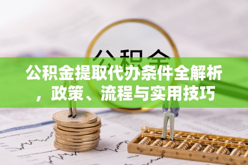 北碚公积金提取代办条件全解析，政策、流程与实用技巧