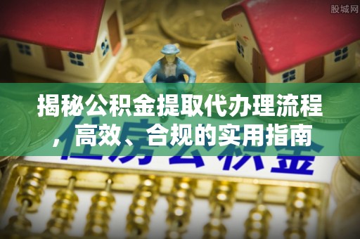 北碚揭秘公积金提取代办理流程，高效、合规的实用指南