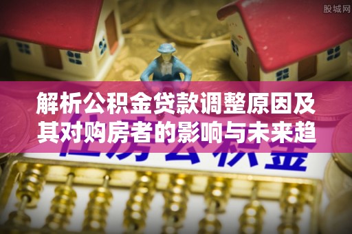 北碚解析公积金贷款调整原因及其对购房者的影响与未来趋势