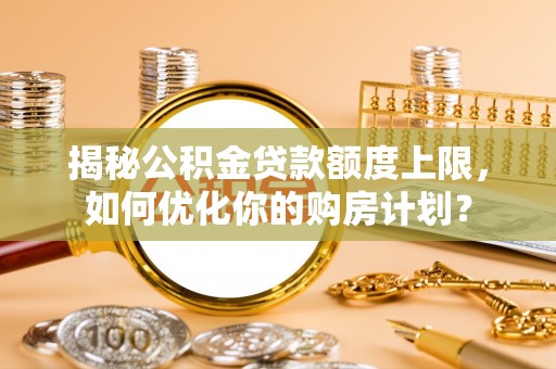 北碚揭秘公积金贷款额度上限，如何优化你的购房计划？