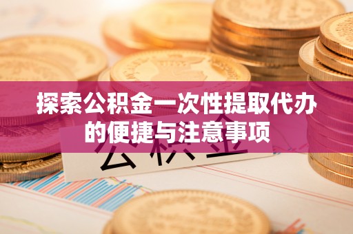 北碚探索公积金一次性提取代办的便捷与注意事项