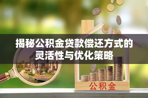 北碚揭秘公积金贷款偿还方式的灵活性与优化策略