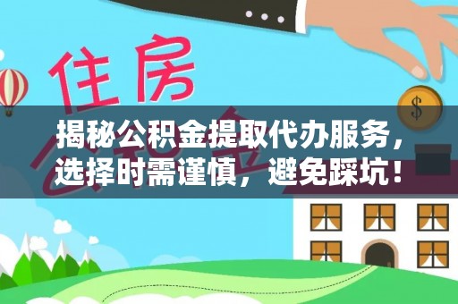 北碚揭秘公积金提取代办服务，选择时需谨慎，避免踩坑！