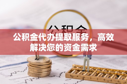 北碚公积金代办提取服务，高效解决您的资金需求
