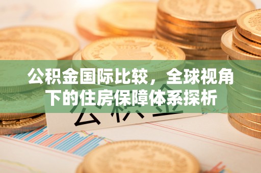 北碚公积金国际比较，全球视角下的住房保障体系探析