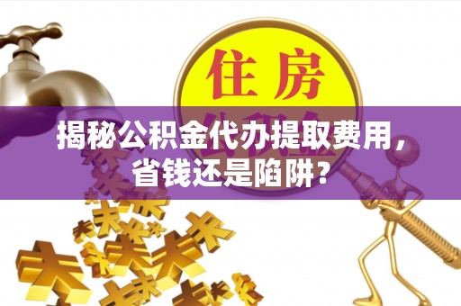 北碚揭秘公积金代办提取费用，省钱还是陷阱？