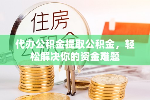 北碚代办公积金提取公积金，轻松解决你的资金难题