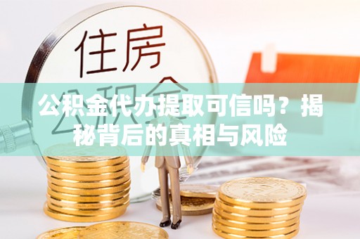 北碚公积金代办提取可信吗？揭秘背后的真相与风险
