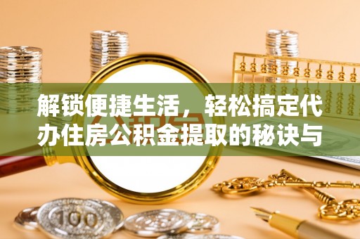 北碚解锁便捷生活，轻松搞定代办住房公积金提取的秘诀与技巧