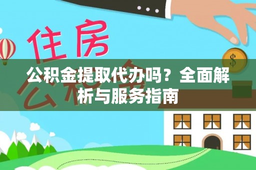 北碚公积金提取代办吗？全面解析与服务指南