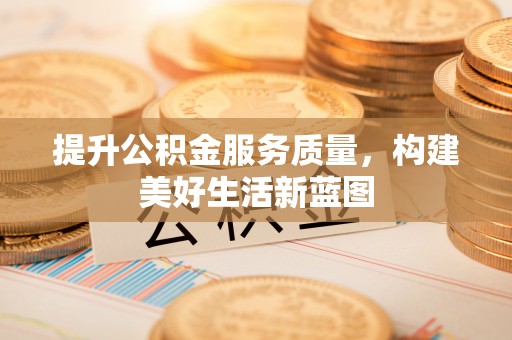 北碚提升公积金服务质量，构建美好生活新蓝图